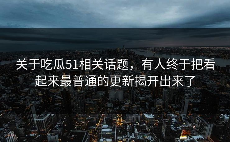 关于吃瓜51相关话题，有人终于把看起来最普通的更新揭开出来了