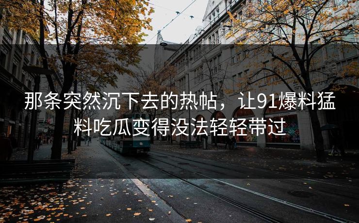 那条突然沉下去的热帖，让91爆料猛料吃瓜变得没法轻轻带过