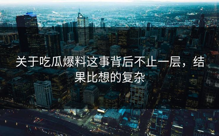 关于吃瓜爆料这事背后不止一层,结果比想的复杂