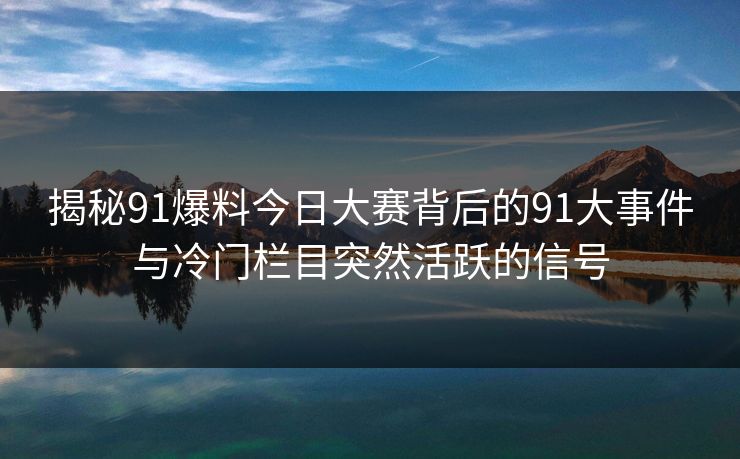 揭秘91爆料今日大赛背后的91大事件与冷门栏目突然活跃的信号