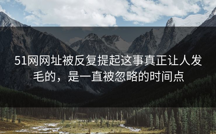 51网网址被反复提起这事真正让人发毛的，是一直被忽略的时间点