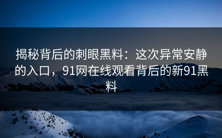 揭秘背后的刺眼黑料：这次异常安静的入口，91网在线观看背后的新91黑料