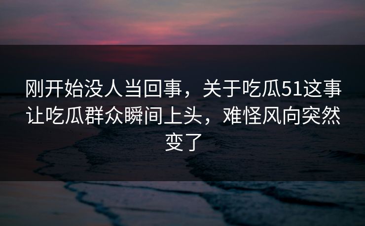 刚开始没人当回事，关于吃瓜51这事让吃瓜群众瞬间上头，难怪风向突然变了