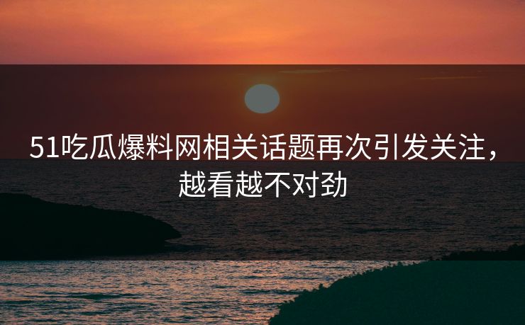 51吃瓜爆料网相关话题再次引发关注，越看越不对劲