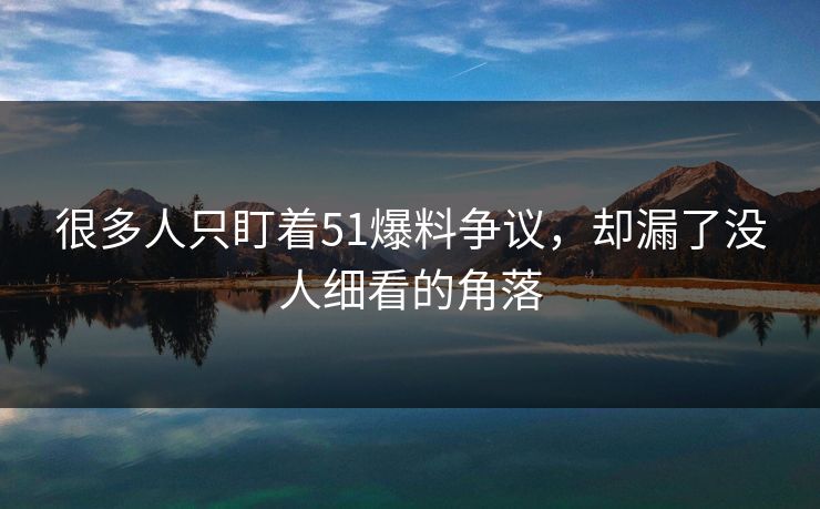 很多人只盯着51爆料争议，却漏了没人细看的角落