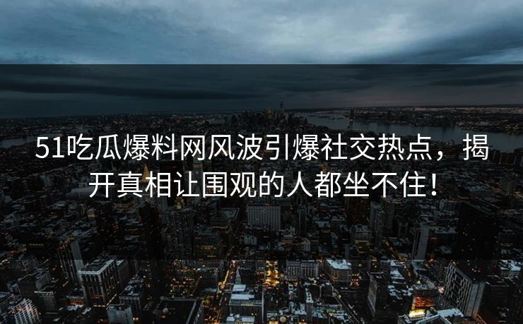 51吃瓜爆料网风波引爆社交热点，揭开真相让围观的人都坐不住！