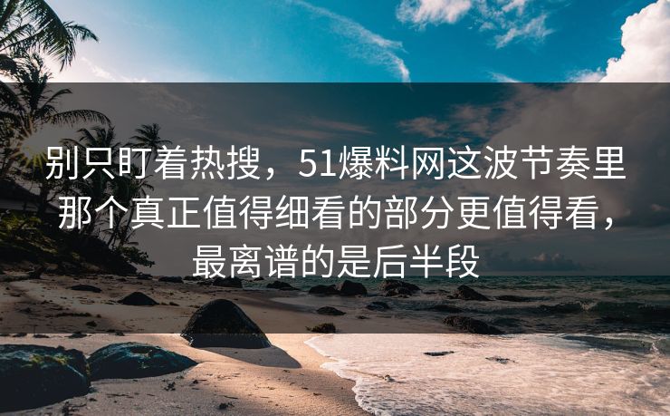 别只盯着热搜，51爆料网这波节奏里那个真正值得细看的部分更值得看，最离谱的是后半段