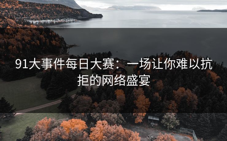 91大事件每日大赛：一场让你难以抗拒的网络盛宴