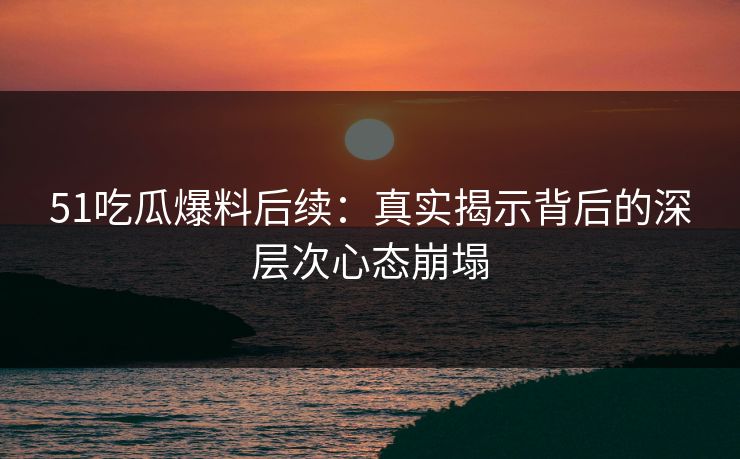 51吃瓜爆料后续：真实揭示背后的深层次心态崩塌