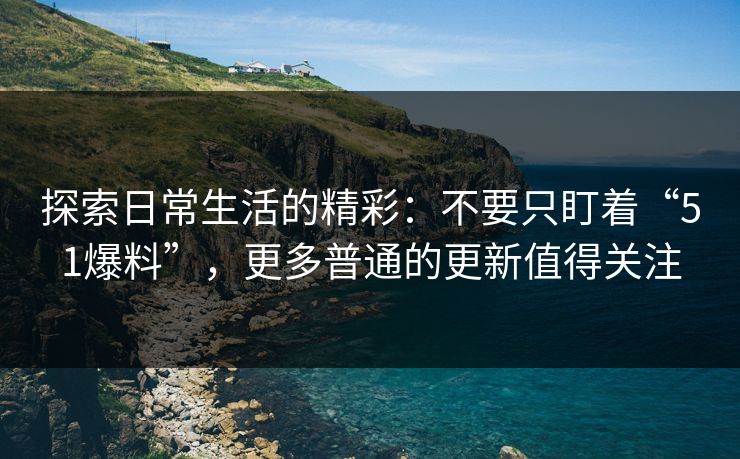 探索日常生活的精彩：不要只盯着“51爆料”，更多普通的更新值得关注