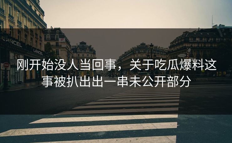 刚开始没人当回事，关于吃瓜爆料这事被扒出出一串未公开部分