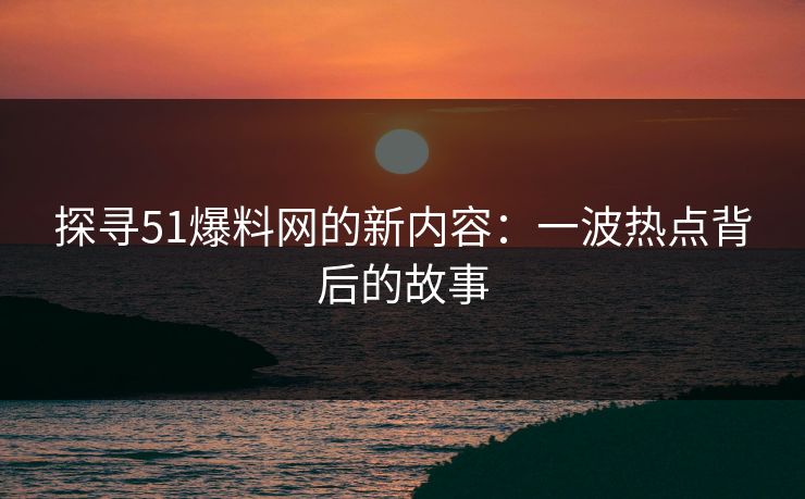 探寻51爆料网的新内容：一波热点背后的故事