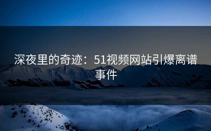 深夜里的奇迹：51视频网站引爆离谱事件