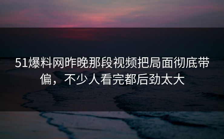 51爆料网昨晚那段视频把局面彻底带偏，不少人看完都后劲太大