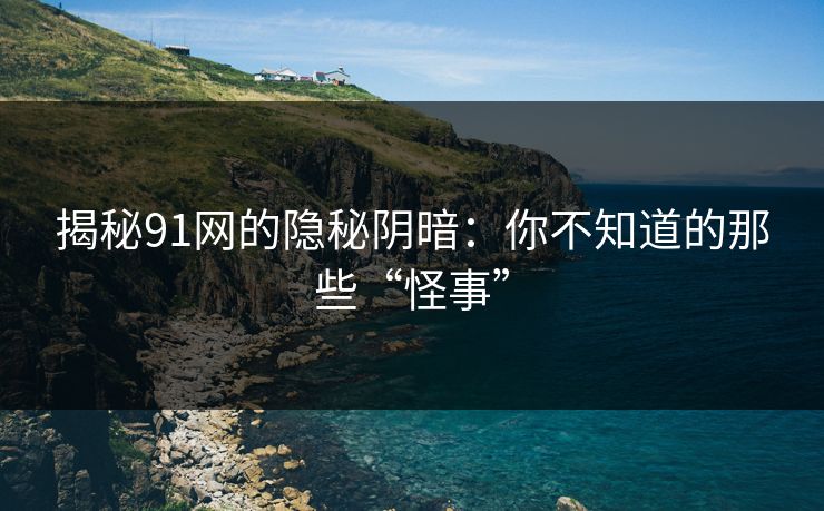 揭秘91网的隐秘阴暗：你不知道的那些“怪事”