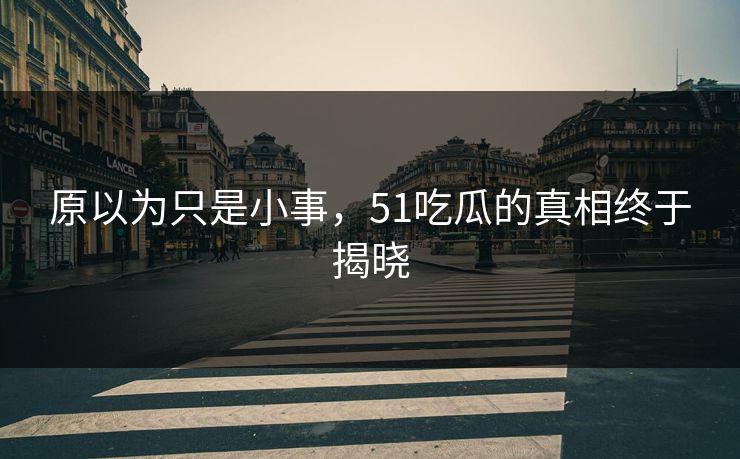 原以为只是小事，51吃瓜的真相终于揭晓