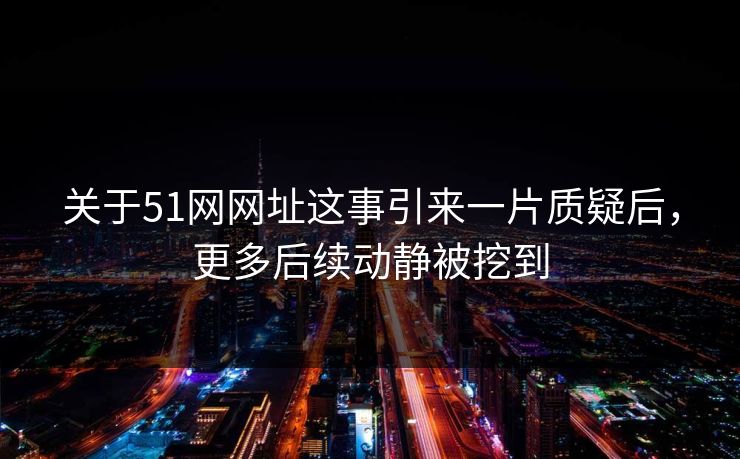 关于51网网址这事引来一片质疑后，更多后续动静被挖到