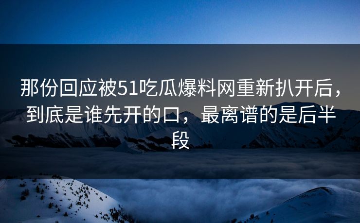那份回应被51吃瓜爆料网重新扒开后，到底是谁先开的口，最离谱的是后半段