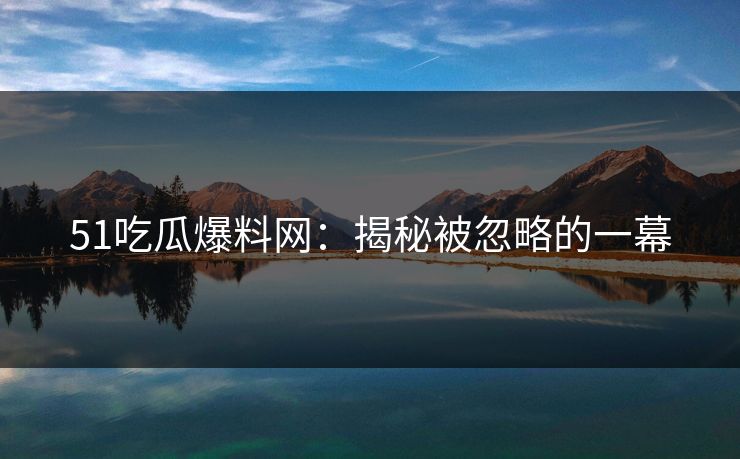 51吃瓜爆料网：揭秘被忽略的一幕