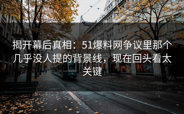 揭开幕后真相：51爆料网争议里那个几乎没人提的背景线，现在回头看太关键