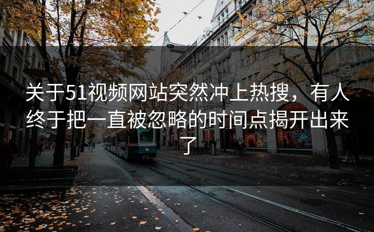 关于51视频网站突然冲上热搜，有人终于把一直被忽略的时间点揭开出来了