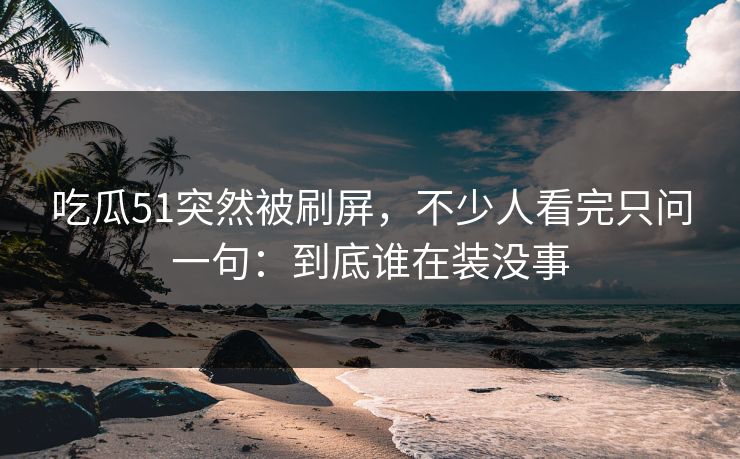 吃瓜51突然被刷屏，不少人看完只问一句：到底谁在装没事