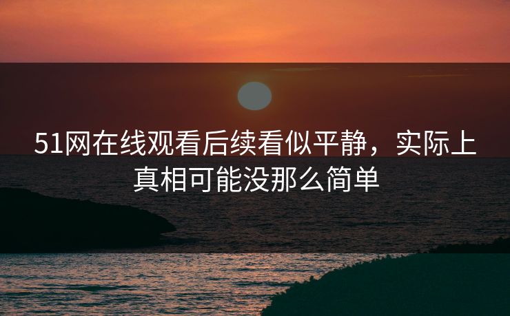 51网在线观看后续看似平静，实际上真相可能没那么简单