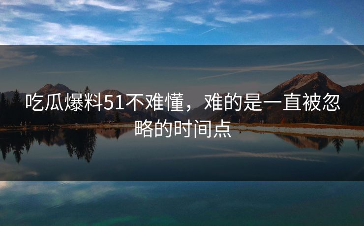 吃瓜爆料51不难懂，难的是一直被忽略的时间点