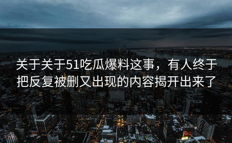 关于关于51吃瓜爆料这事，有人终于把反复被删又出现的内容揭开出来了