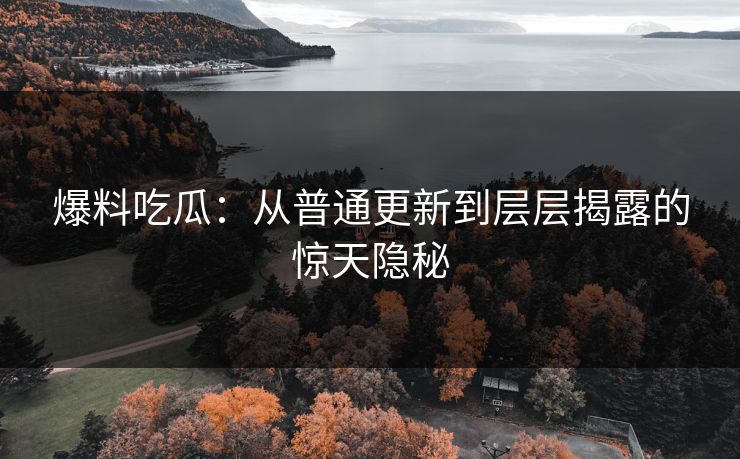 爆料吃瓜：从普通更新到层层揭露的惊天隐秘