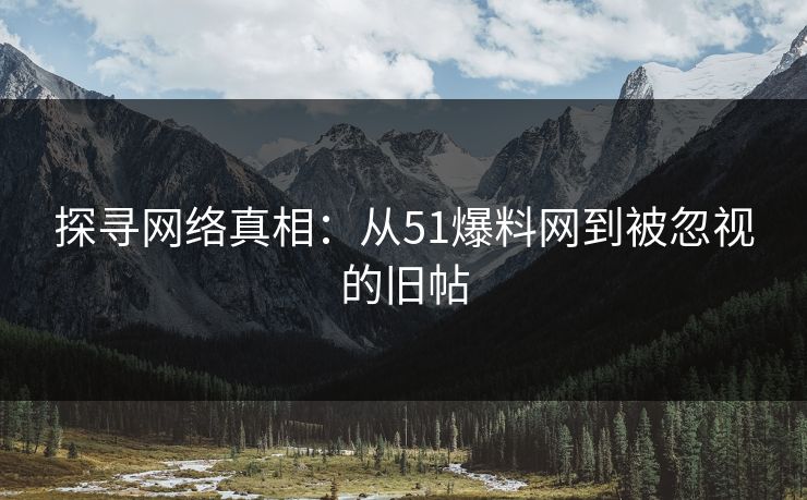 探寻网络真相：从51爆料网到被忽视的旧帖