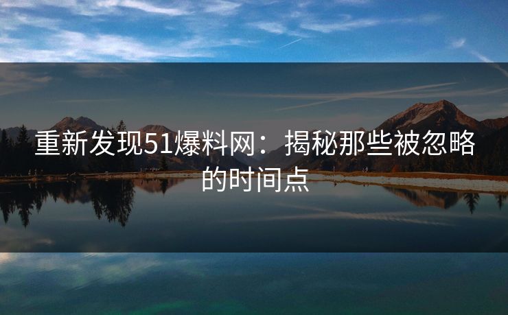 重新发现51爆料网：揭秘那些被忽略的时间点