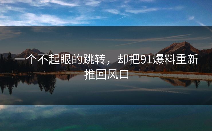 一个不起眼的跳转，却把91爆料重新推回风口