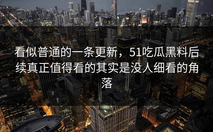 看似普通的一条更新，51吃瓜黑料后续真正值得看的其实是没人细看的角落