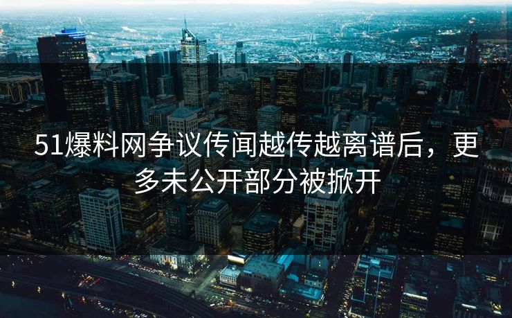 51爆料网争议传闻越传越离谱后，更多未公开部分被掀开