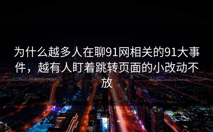 为什么越多人在聊91网相关的91大事件，越有人盯着跳转页面的小改动不放