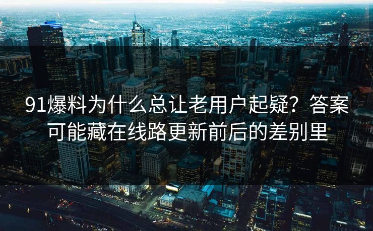 91爆料为什么总让老用户起疑？答案可能藏在线路更新前后的差别里