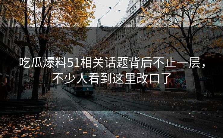 吃瓜爆料51相关话题背后不止一层，不少人看到这里改口了