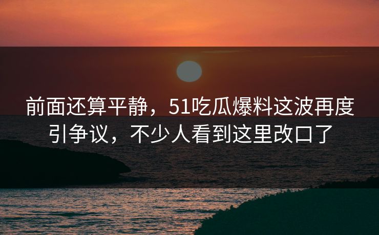 前面还算平静，51吃瓜爆料这波再度引争议，不少人看到这里改口了