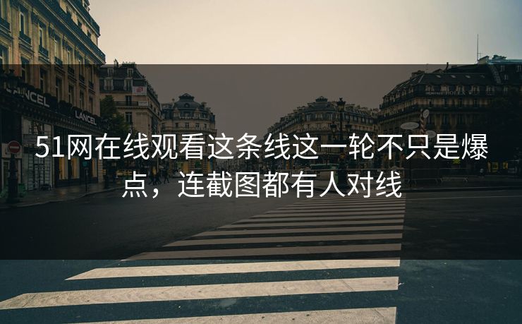 51网在线观看这条线这一轮不只是爆点，连截图都有人对线