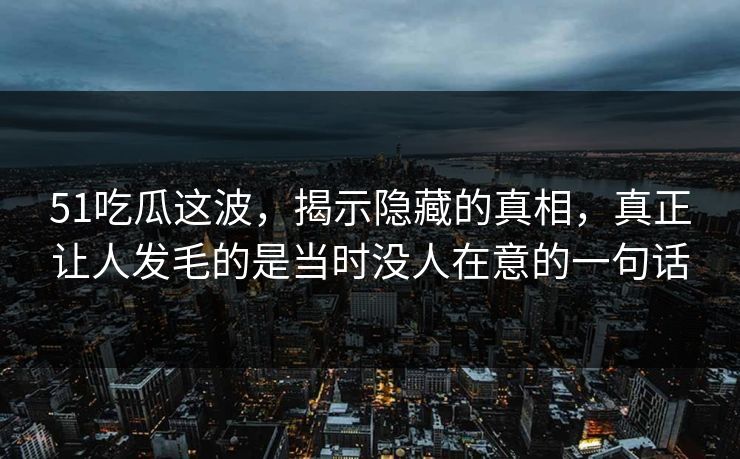 51吃瓜这波，揭示隐藏的真相，真正让人发毛的是当时没人在意的一句话