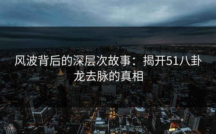 风波背后的深层次故事：揭开51八卦龙去脉的真相