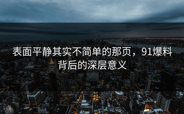 表面平静其实不简单的那页，91爆料背后的深层意义