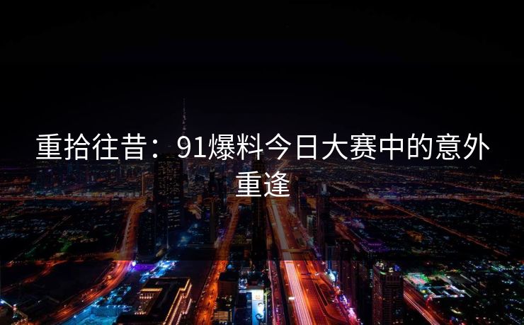 重拾往昔：91爆料今日大赛中的意外重逢