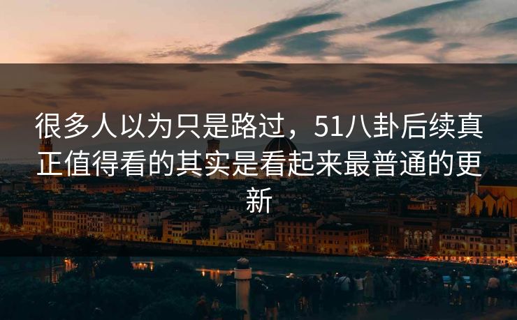 很多人以为只是路过，51八卦后续真正值得看的其实是看起来最普通的更新