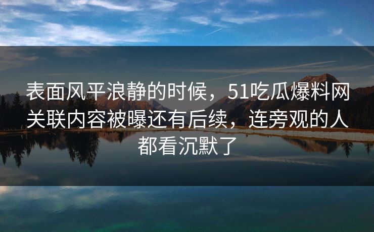 表面风平浪静的时候，51吃瓜爆料网关联内容被曝还有后续，连旁观的人都看沉默了