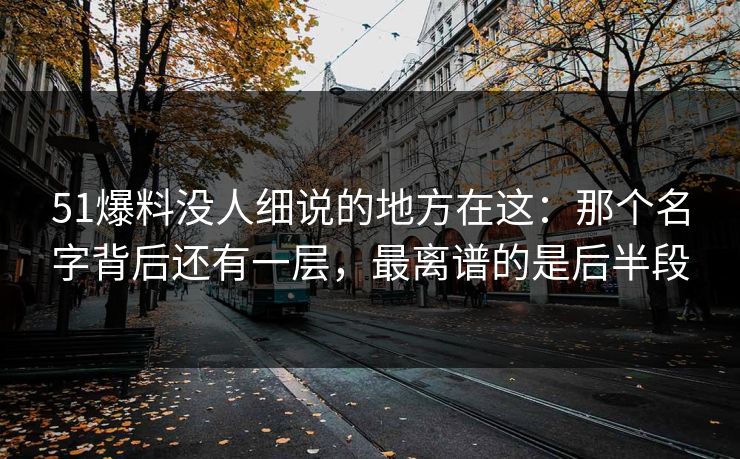 51爆料没人细说的地方在这：那个名字背后还有一层，最离谱的是后半段