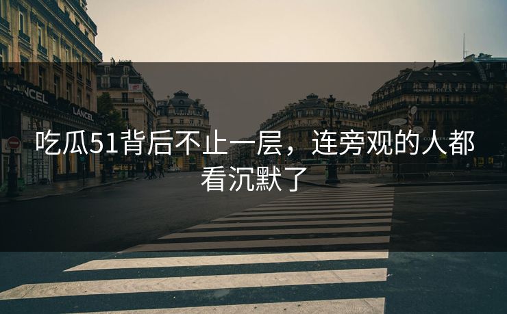 吃瓜51背后不止一层，连旁观的人都看沉默了