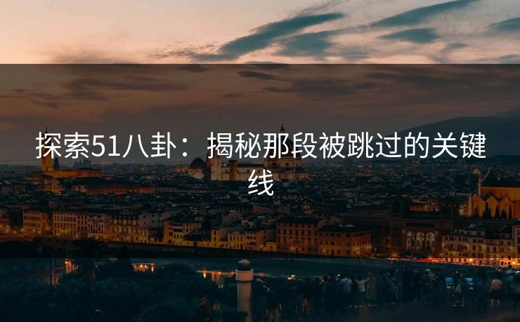 探索51八卦:揭秘那段被跳过的关键线 探索51八卦:揭秘那段被跳过的关键线