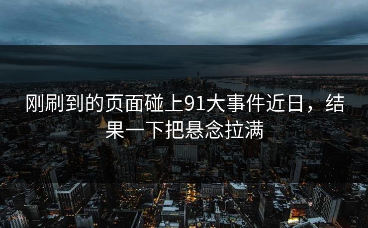 刚刷到的页面碰上91大事件近日,结果一下把悬念拉满 刚刷到的页面碰上91大事件近日,结果一下把悬念拉满